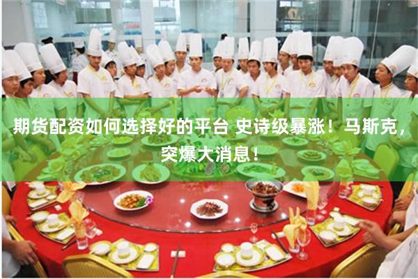 期货配资如何选择好的平台 史诗级暴涨！马斯克，突爆大消息！